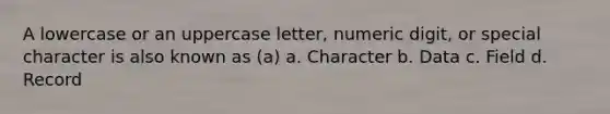 A lowercase or an uppercase letter, numeric digit, or special character is also known as (a) a. Character b. Data c. Field d. Record