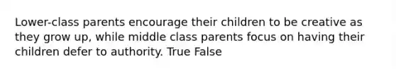 Lower-class parents encourage their children to be creative as they grow up, while middle class parents focus on having their children defer to authority. True False