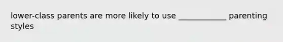 lower-class parents are more likely to use ____________ parenting styles