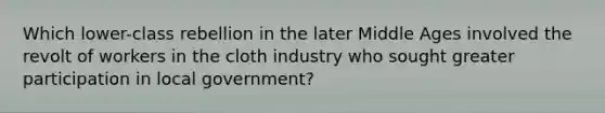 Which lower-class rebellion in the later Middle Ages involved the revolt of workers in the cloth industry who sought greater participation in local government?