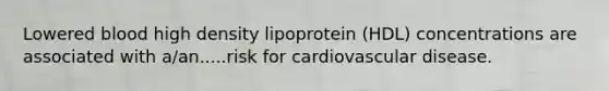 Lowered blood high density lipoprotein (HDL) concentrations are associated with a/an.....risk for cardiovascular disease.