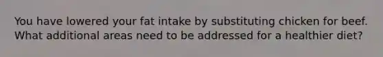 You have lowered your fat intake by substituting chicken for beef. What additional areas need to be addressed for a healthier diet?