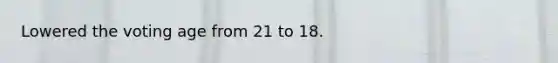 Lowered the voting age from 21 to 18.