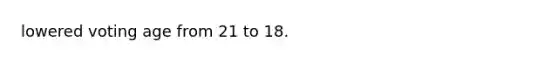 lowered voting age from 21 to 18.