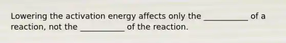 Lowering the activation energy affects only the ___________ of a reaction, not the ___________ of the reaction.