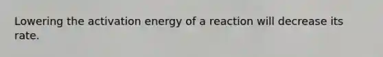 Lowering the activation energy of a reaction will decrease its rate.