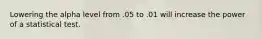 Lowering the alpha level from .05 to .01 will increase the power of a statistical test.
