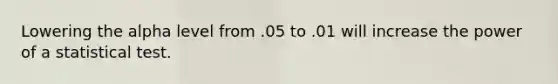 Lowering the alpha level from .05 to .01 will increase the power of a statistical test.