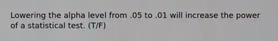 Lowering the alpha level from .05 to .01 will increase the power of a statistical test. (T/F)