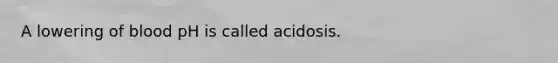 ​A lowering of blood pH is called acidosis.