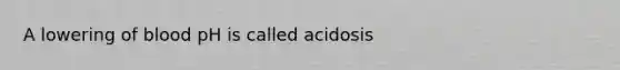 ​A lowering of blood pH is called acidosis