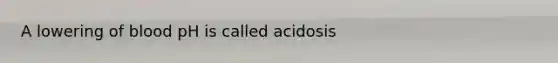 A lowering of blood pH is called acidosis