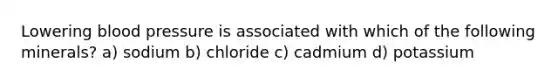 Lowering blood pressure is associated with which of the following minerals? a) sodium b) chloride c) cadmium d) potassium
