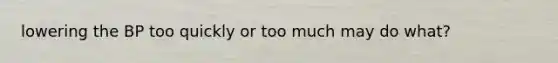 lowering the BP too quickly or too much may do what?