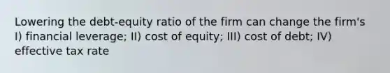 Lowering the debt-equity ratio of the firm can change the firm's I) financial leverage; II) cost of equity; III) cost of debt; IV) effective tax rate