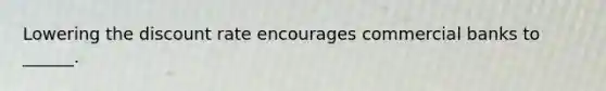 Lowering the discount rate encourages commercial banks to ______.