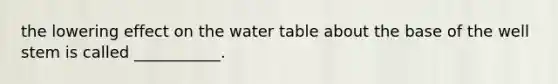 the lowering effect on <a href='https://www.questionai.com/knowledge/kra6qgcwqy-the-water-table' class='anchor-knowledge'>the water table</a> about the base of the well stem is called ___________.