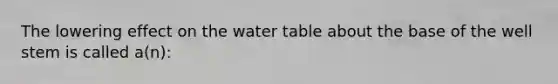 The lowering effect on the water table about the base of the well stem is called a(n):