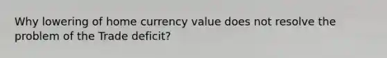 Why lowering of home currency value does not resolve the problem of the Trade deficit?