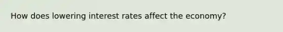 How does lowering interest rates affect the economy?