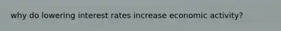 why do lowering interest rates increase economic activity?