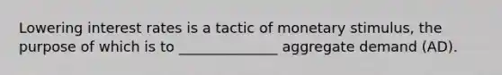Lowering <a href='https://www.questionai.com/knowledge/kUDTXKmzs3-interest-rates' class='anchor-knowledge'>interest rates</a> is a tactic of monetary stimulus, the purpose of which is to ______________ <a href='https://www.questionai.com/knowledge/kXfli79fsU-aggregate-demand' class='anchor-knowledge'>aggregate demand</a> (AD).