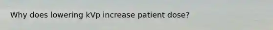 Why does lowering kVp increase patient dose?