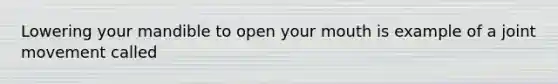 Lowering your mandible to open your mouth is example of a joint movement called