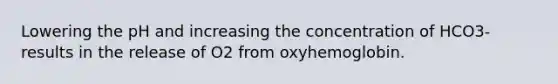 Lowering the pH and increasing the concentration of HCO3- results in the release of O2 from oxyhemoglobin.