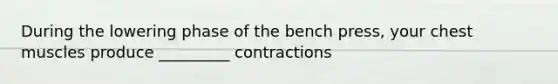 During the lowering phase of the bench press, your chest muscles produce _________ contractions