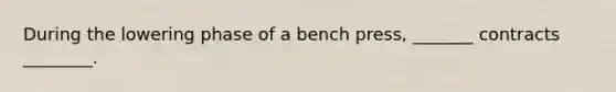 During the lowering phase of a bench press, _______ contracts ________.