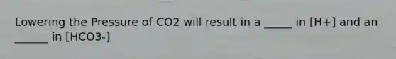 Lowering the Pressure of CO2 will result in a _____ in [H+] and an ______ in [HCO3-]