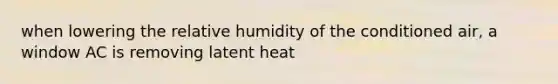 when lowering the relative humidity of the conditioned air, a window AC is removing latent heat