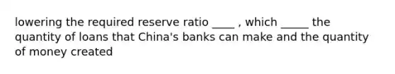 lowering the required reserve ratio ____ , which _____ the quantity of loans that China's banks can make and the quantity of money created