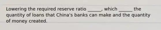 Lowering the required reserve ratio​ ______, which​ ______ the quantity of loans that​ China's banks can make and the quantity of money created.