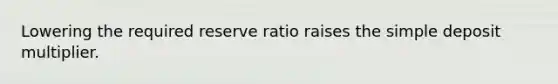 Lowering the required reserve ratio raises the simple deposit multiplier.