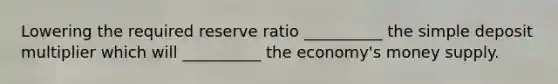 Lowering the required reserve ratio __________ the simple deposit multiplier which will __________ the economy's money supply.