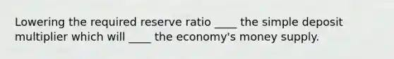 Lowering the required reserve ratio ____ the simple deposit multiplier which will ____ the economy's money supply.