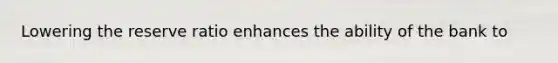 Lowering the reserve ratio enhances the ability of the bank to
