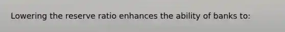 Lowering the reserve ratio enhances the ability of banks to: