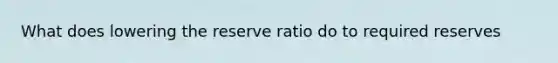 What does lowering the reserve ratio do to required reserves