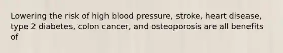 Lowering the risk of high blood pressure, stroke, heart disease, type 2 diabetes, colon cancer, and osteoporosis are all benefits of