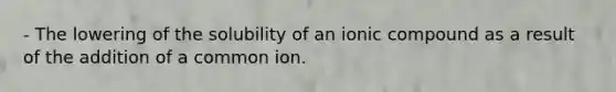 - The lowering of the solubility of an ionic compound as a result of the addition of a common ion.