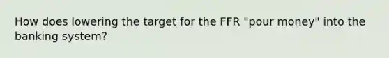 How does lowering the target for the FFR "pour money" into the banking system?