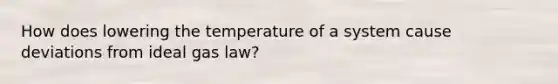 How does lowering the temperature of a system cause deviations from ideal gas law?