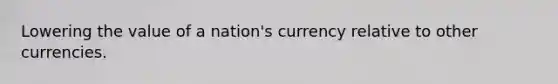 Lowering the value of a nation's currency relative to other currencies.