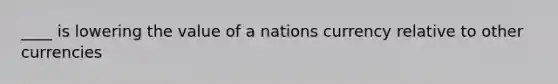 ____ is lowering the value of a nations currency relative to other currencies