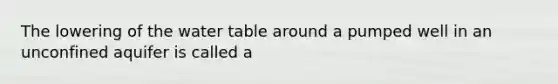 The lowering of the water table around a pumped well in an unconfined aquifer is called a