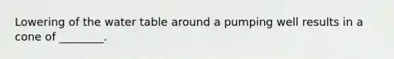 Lowering of <a href='https://www.questionai.com/knowledge/kra6qgcwqy-the-water-table' class='anchor-knowledge'>the water table</a> around a pumping well results in a cone of ________.