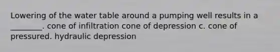 Lowering of the water table around a pumping well results in a ________. cone of infiltration cone of depression c. cone of pressured. hydraulic depression